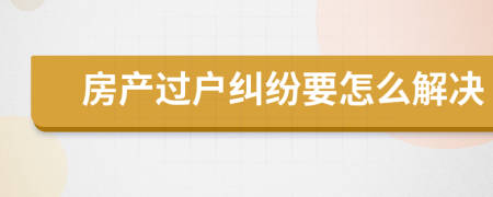 房產(chǎn)過(guò)戶糾紛要怎么解決