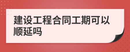 建設工程合同工期可以順延嗎