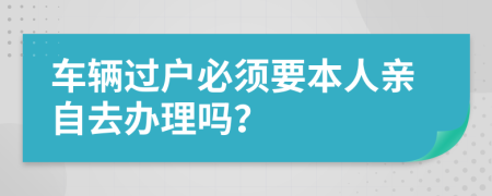 車輛過(guò)戶必須要本人親自去辦理嗎？