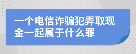 一個(gè)電信詐騙犯弄取現(xiàn)金一起屬于什么罪