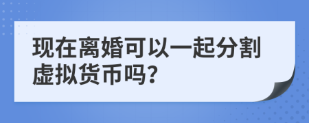 現(xiàn)在離婚可以一起分割虛擬貨幣嗎？