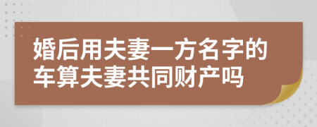 婚后用夫妻一方名字的車算夫妻共同財(cái)產(chǎn)嗎