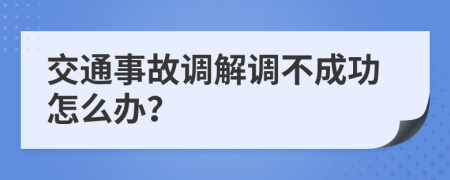 交通事故調(diào)解調(diào)不成功怎么辦？