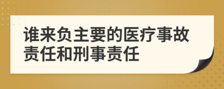 誰來負(fù)主要的醫(yī)療事故責(zé)任和刑事責(zé)任