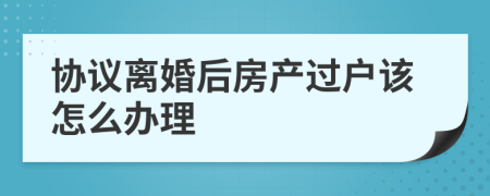 協(xié)議離婚后房產(chǎn)過戶該怎么辦理