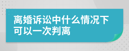 離婚訴訟中什么情況下可以一次判離