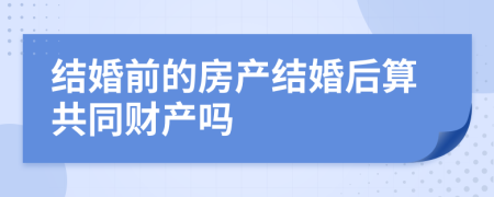 結(jié)婚前的房產(chǎn)結(jié)婚后算共同財產(chǎn)嗎