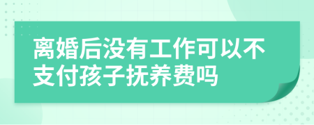 離婚后沒有工作可以不支付孩子撫養(yǎng)費嗎