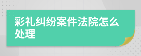 彩禮糾紛案件法院怎么處理