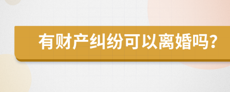 有財產(chǎn)糾紛可以離婚嗎？