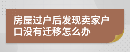 房屋過戶后發(fā)現(xiàn)賣家戶口沒有遷移怎么辦
