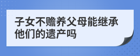 子女不贍養(yǎng)父母能繼承他們的遺產(chǎn)嗎