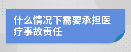 什么情況下需要承擔醫(yī)療事故責任