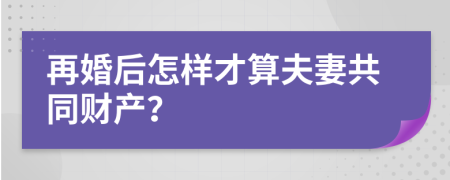 再婚后怎樣才算夫妻共同財產(chǎn)？