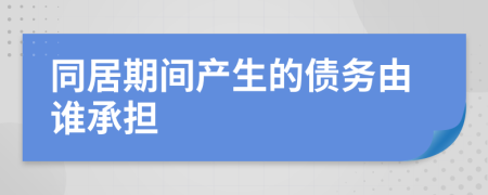 同居期間產(chǎn)生的債務(wù)由誰承擔(dān)