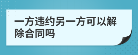 一方違約另一方可以解除合同嗎