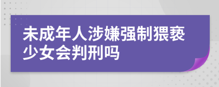 未成年人涉嫌強(qiáng)制猥褻少女會(huì)判刑嗎