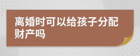 離婚時(shí)可以給孩子分配財(cái)產(chǎn)嗎