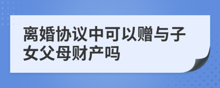 離婚協(xié)議中可以贈(zèng)與子女父母財(cái)產(chǎn)嗎