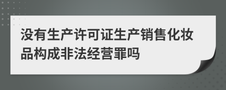 沒(méi)有生產(chǎn)許可證生產(chǎn)銷(xiāo)售化妝品構(gòu)成非法經(jīng)營(yíng)罪嗎