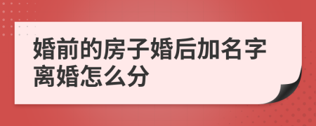 婚前的房子婚后加名字離婚怎么分