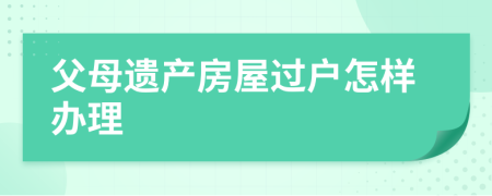 父母遺產(chǎn)房屋過(guò)戶怎樣辦理