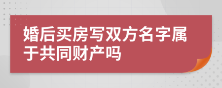 婚后買房寫雙方名字屬于共同財產(chǎn)嗎
