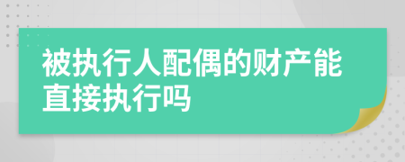 被執(zhí)行人配偶的財產(chǎn)能直接執(zhí)行嗎