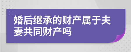 婚后繼承的財產(chǎn)屬于夫妻共同財產(chǎn)嗎