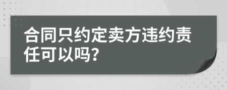 合同只約定賣方違約責(zé)任可以嗎？