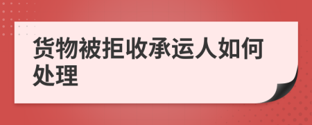 貨物被拒收承運人如何處理