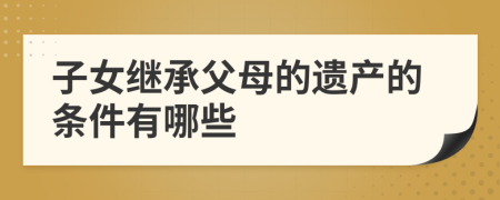子女繼承父母的遺產(chǎn)的條件有哪些