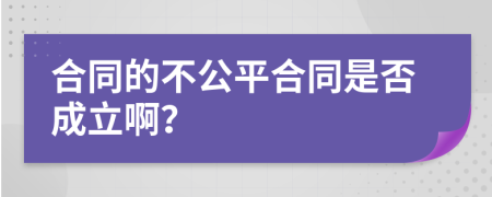 合同的不公平合同是否成立啊？