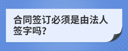 合同簽訂必須是由法人簽字嗎？