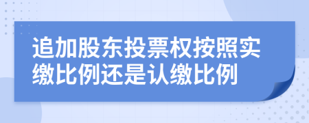 追加股東投票權(quán)按照實(shí)繳比例還是認(rèn)繳比例