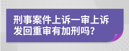 刑事案件上訴一審上訴發(fā)回重審有加刑嗎？