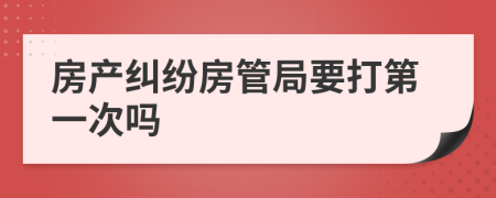 房產(chǎn)糾紛房管局要打第一次嗎