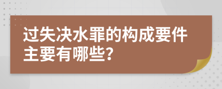 過(guò)失決水罪的構(gòu)成要件主要有哪些？