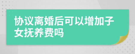 協(xié)議離婚后可以增加子女撫養(yǎng)費(fèi)嗎