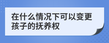 在什么情況下可以變更孩子的撫養(yǎng)權