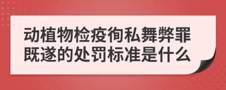 動植物檢疫徇私舞弊罪既遂的處罰標準是什么
