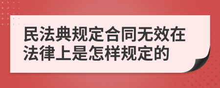 民法典規(guī)定合同無效在法律上是怎樣規(guī)定的