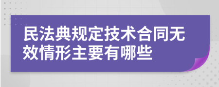 民法典規(guī)定技術(shù)合同無效情形主要有哪些