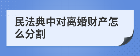 民法典中對離婚財產(chǎn)怎么分割