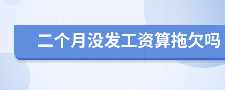 二個(gè)月沒(méi)發(fā)工資算拖欠嗎
