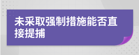 未采取強制措施能否直接提捕
