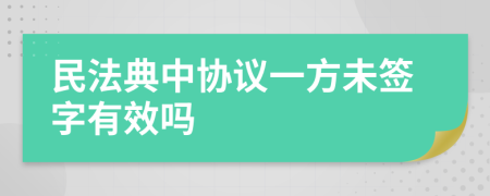 民法典中協(xié)議一方未簽字有效嗎