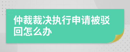仲裁裁決執(zhí)行申請被駁回怎么辦