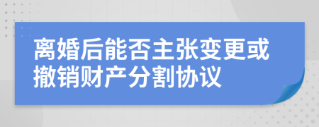 離婚后能否主張變更或撤銷財(cái)產(chǎn)分割協(xié)議