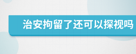 治安拘留了還可以探視嗎